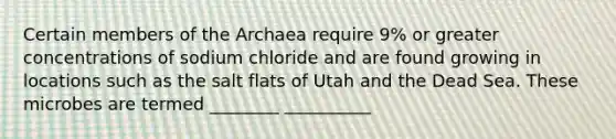 Certain members of the Archaea require 9% or greater concentrations of sodium chloride and are found growing in locations such as the salt flats of Utah and the Dead Sea. These microbes are termed ________ __________