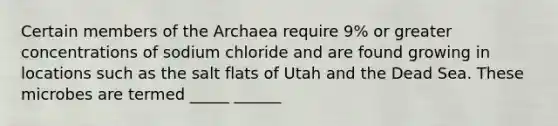 Certain members of the Archaea require 9% or greater concentrations of sodium chloride and are found growing in locations such as the salt flats of Utah and the Dead Sea. These microbes are termed _____ ______