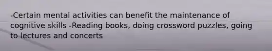 -Certain mental activities can benefit the maintenance of cognitive skills -Reading books, doing crossword puzzles, going to lectures and concerts