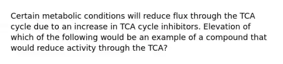 Certain metabolic conditions will reduce flux through the TCA cycle due to an increase in TCA cycle inhibitors. Elevation of which of the following would be an example of a compound that would reduce activity through the TCA?