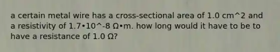 a certain metal wire has a cross-sectional area of 1.0 cm^2 and a resistivity of 1.7•10^-8 Ω•m. how long would it have to be to have a resistance of 1.0 Ω?