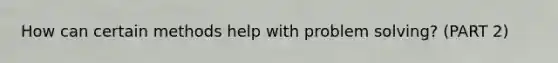 How can certain methods help with problem solving? (PART 2)