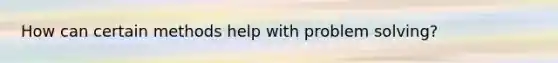 How can certain methods help with problem solving?