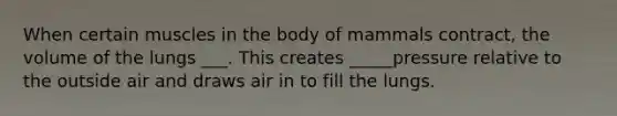 When certain muscles in the body of mammals contract, the volume of the lungs ___. This creates _____pressure relative to the outside air and draws air in to fill the lungs.