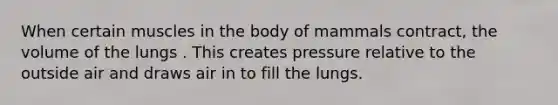 When certain muscles in the body of mammals contract, the volume of the lungs . This creates pressure relative to the outside air and draws air in to fill the lungs.