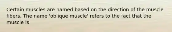 Certain muscles are named based on the direction of the muscle fibers. The name 'oblique muscle' refers to the fact that the muscle is