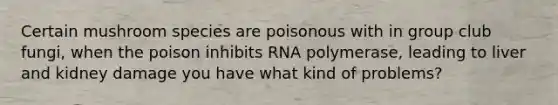 Certain mushroom species are poisonous with in group club fungi, when the poison inhibits RNA polymerase, leading to liver and kidney damage you have what kind of problems?