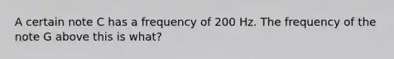 A certain note C has a frequency of 200 Hz. The frequency of the note G above this is what?