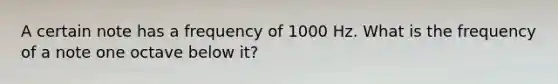 A certain note has a frequency of 1000 Hz. What is the frequency of a note one octave below it?