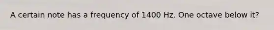 A certain note has a frequency of 1400 Hz. One octave below it?