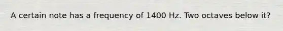 A certain note has a frequency of 1400 Hz. Two octaves below it?