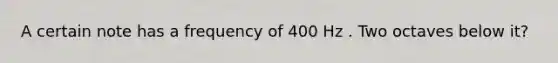 A certain note has a frequency of 400 Hz . Two octaves below it?