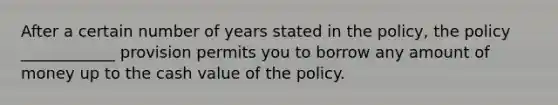 After a certain number of years stated in the policy, the policy ____________ provision permits you to borrow any amount of money up to the cash value of the policy.