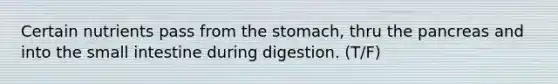 Certain nutrients pass from the stomach, thru the pancreas and into the small intestine during digestion. (T/F)