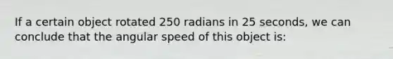 If a certain object rotated 250 radians in 25 seconds, we can conclude that the angular speed of this object is: