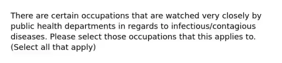 There are certain occupations that are watched very closely by public health departments in regards to infectious/contagious diseases. Please select those occupations that this applies to. (Select all that apply)