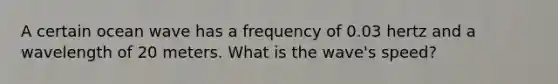 A certain ocean wave has a frequency of 0.03 hertz and a wavelength of 20 meters. What is the wave's speed?