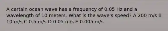 A certain ocean wave has a frequency of 0.05 Hz and a wavelength of 10 meters. What is the wave's speed? A 200 m/s B 10 m/s C 0.5 m/s D 0.05 m/s E 0.005 m/s