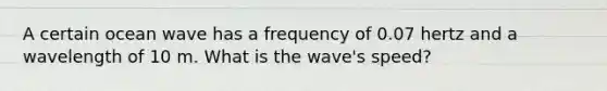 A certain ocean wave has a frequency of 0.07 hertz and a wavelength of 10 m. What is the wave's speed?