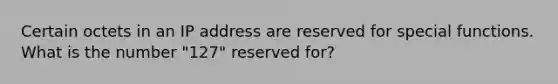 Certain octets in an IP address are reserved for special functions. What is the number "127" reserved for?