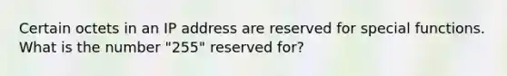 Certain octets in an IP address are reserved for special functions. What is the number "255" reserved for?