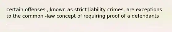 certain offenses , known as strict liability crimes, are exceptions to the common -law concept of requiring proof of a defendants _______