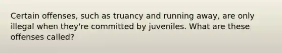 Certain offenses, such as truancy and running away, are only illegal when they're committed by juveniles. What are these offenses called?