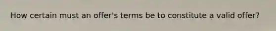 How certain must an offer's terms be to constitute a valid offer?