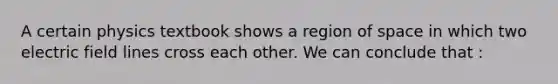 A certain physics textbook shows a region of space in which two electric field lines cross each other. We can conclude that :