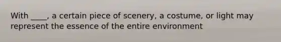 With ____, a certain piece of scenery, a costume, or light may represent the essence of the entire environment