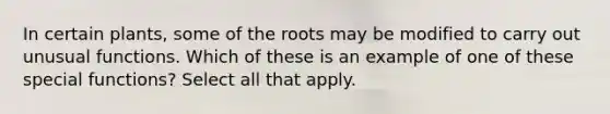 In certain plants, some of the roots may be modified to carry out unusual functions. Which of these is an example of one of these special functions? Select all that apply.