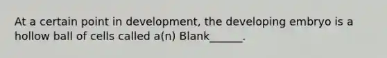 At a certain point in development, the developing embryo is a hollow ball of cells called a(n) Blank______.