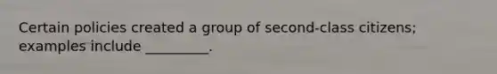 Certain policies created a group of second-class citizens; examples include _________.