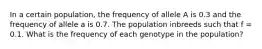 In a certain population, the frequency of allele A is 0.3 and the frequency of allele a is 0.7. The population inbreeds such that f = 0.1. What is the frequency of each genotype in the population?