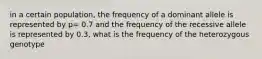 in a certain population, the frequency of a dominant allele is represented by p= 0.7 and the frequency of the recessive allele is represented by 0.3, what is the frequency of the heterozygous genotype