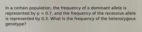 In a certain population, the frequency of a dominant allele is represented by p = 0.7, and the frequency of the recessive allele is represented by 0.3. What is the frequency of the heterozygous genotype?