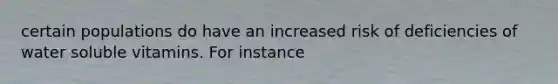 certain populations do have an increased risk of deficiencies of water soluble vitamins. For instance