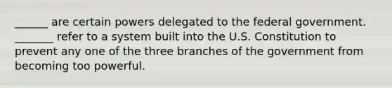 ______ are certain powers delegated to the federal government. _______ refer to a system built into the U.S. Constitution to prevent any one of the three branches of the government from becoming too powerful.