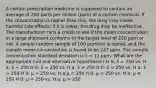 A certain prescription medicine is supposed to contain an average of 250 parts per million (ppm) of a certain chemical. If the concentration is higher than this, the drug may cause harmful side effects; if it is lower, the drug may be ineffective. The manufacturer runs a check to see if the mean concentration in a large shipment conforms to the target level of 250 ppm or not. A simple random sample of 100 portions is tested, and the sample mean concentration is found to be 247 ppm. The sample concentration standard deviation is s = 12 ppm. What are the appropriate null and alternative hypotheses? H 0: x̄ = 250 vs. H a: x̄ 250 H 0: μ = 250 vs. H a:μ 250