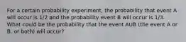 For a certain probability experiment, the probability that event A will occur is 1/2 and the probability event B will occur is 1/3. What could be the probability that the event AUB (the event A or B, or both) will occur?