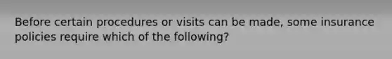 Before certain procedures or visits can be made, some insurance policies require which of the following?