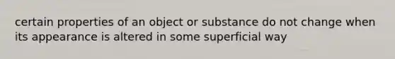 certain properties of an object or substance do not change when its appearance is altered in some superficial way