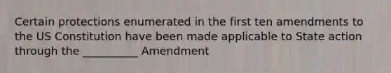 Certain protections enumerated in the first ten amendments to the US Constitution have been made applicable to State action through the __________ Amendment