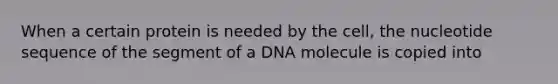 When a certain protein is needed by the cell, the nucleotide sequence of the segment of a DNA molecule is copied into