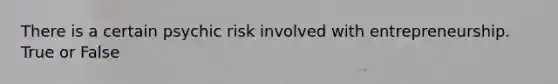 There is a certain psychic risk involved with entrepreneurship. True or False