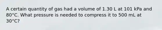 A certain quantity of gas had a volume of 1.30 L at 101 kPa and 80°C. What pressure is needed to compress it to 500 mL at 30°C?