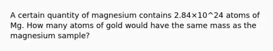 A certain quantity of magnesium contains 2.84×10^24 atoms of Mg. How many atoms of gold would have the same mass as the magnesium sample?