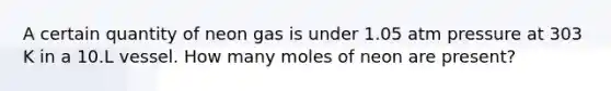 A certain quantity of neon gas is under 1.05 atm pressure at 303 K in a 10.L vessel. How many moles of neon are present?