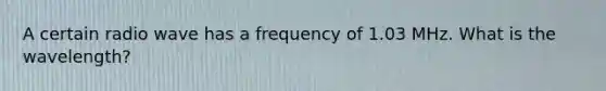 A certain radio wave has a frequency of 1.03 MHz. What is the wavelength?