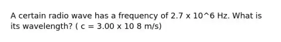 A certain radio wave has a frequency of 2.7 x 10^6 Hz. What is its wavelength? ( c = 3.00 x 10 8 m/s)